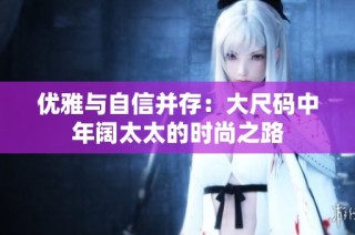 优雅与自信并存：大尺码中年阔太太的时尚之路