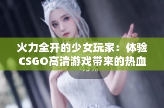 火力全开的少女玩家：体验CSGO高清游戏带来的热血魅力
