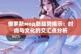 俄罗斯мод新趋势揭示：时尚与文化的交汇点分析