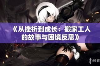 《从挫折到成长：搬家工人的故事与困境反思》