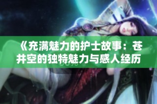 《充满魅力的护士故事：苍井空的独特魅力与感人经历》