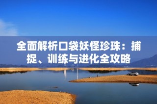 全面解析口袋妖怪珍珠：捕捉、训练与进化全攻略