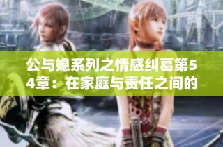 公与媳系列之情感纠葛第54章：在家庭与责任之间的挣扎与抉择