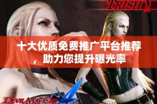 十大优质免费推广平台推荐，助力您提升曝光率