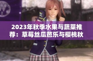 2023年秋季水果与蔬菜推荐：草莓丝瓜芭乐与樱桃秋葵的美味组合