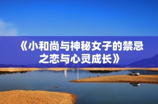 《小和尚与神秘女子的禁忌之恋与心灵成长》