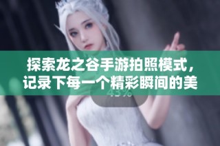 探索龙之谷手游拍照模式，记录下每一个精彩瞬间的美丽旅程