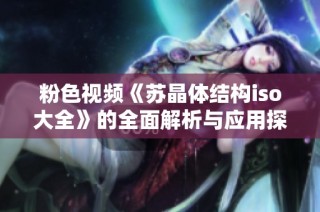 粉色视频《苏晶体结构iso大全》的全面解析与应用探讨