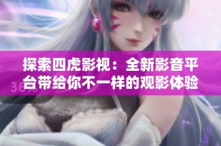 探索四虎影视：全新影音平台带给你不一样的观影体验
