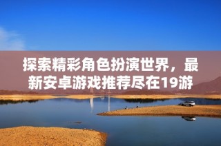 探索精彩角色扮演世界，最新安卓游戏推荐尽在19游戏网