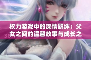 权力游戏中的深情羁绊：父女之间的温馨故事与成长之旅