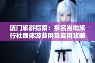 厦门旅游指南：报名当地旅行社团体游费用及实用攻略大揭秘