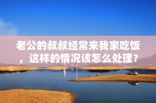 老公的叔叔经常来我家吃饭，这样的情况该怎么处理？