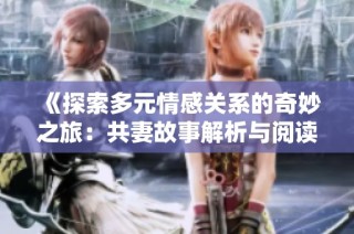 《探索多元情感关系的奇妙之旅：共妻故事解析与阅读体验》