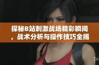 探秘B站刺激战场精彩瞬间，战术分析与操作技巧全揭秘