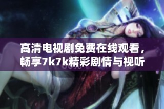 高清电视剧免费在线观看，畅享7k7k精彩剧情与视听盛宴