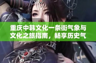重庆中韩文化一条街气象与文化之旅指南，畅享历史气温与旅游指数分析