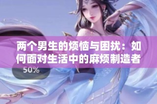两个男生的烦恼与困扰：如何面对生活中的麻烦制造者
