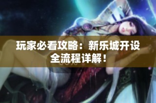玩家必看攻略：新乐城开设全流程详解！