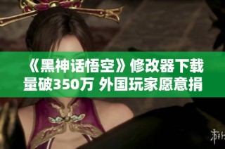 《黑神话悟空》修改器下载量破350万 外国玩家愿意捐款支持
