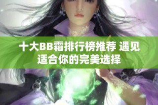 十大BB霜排行榜推荐 遇见适合你的完美选择