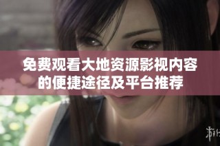 免费观看大地资源影视内容的便捷途径及平台推荐