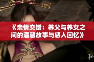 《亲情交错：养父与养女之间的温馨故事与感人回忆》