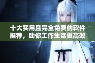十大实用且完全免费的软件推荐，助你工作生活更高效