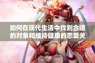 如何在现代生活中找到合适的对象和维持健康的恋爱关系