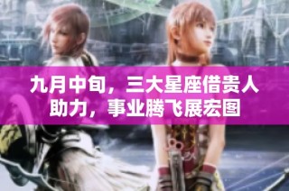 九月中旬，三大星座借贵人助力，事业腾飞展宏图