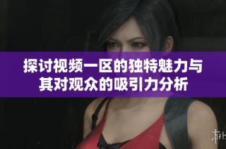 探讨视频一区的独特魅力与其对观众的吸引力分析