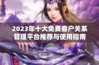 2023年十大免费客户关系管理平台推荐与使用指南
