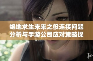绝地求生未来之役连接问题分析与手游公司应对策略探讨