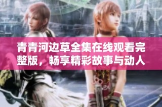 青青河边草全集在线观看完整版，畅享精彩故事与动人情感