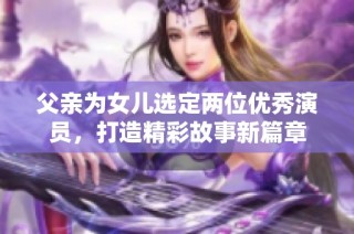 父亲为女儿选定两位优秀演员，打造精彩故事新篇章