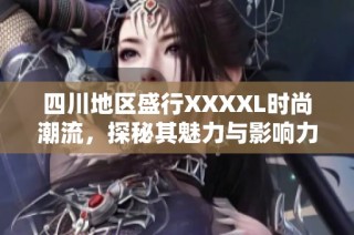 四川地区盛行XXXXL时尚潮流，探秘其魅力与影响力