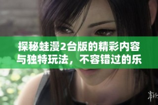 探秘蛙漫2台版的精彩内容与独特玩法，不容错过的乐趣体验
