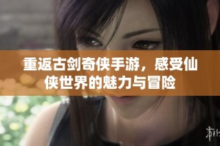 重返古剑奇侠手游，感受仙侠世界的魅力与冒险