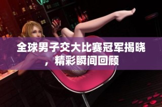 全球男子交大比赛冠军揭晓，精彩瞬间回顾