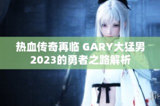 热血传奇再临 GARY大猛男2023的勇者之路解析