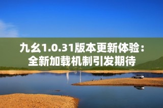九幺1.0.31版本更新体验：全新加载机制引发期待