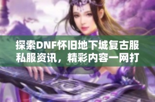 探索DNF怀旧地下城复古服私服资讯，精彩内容一网打尽