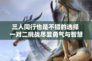 三人同行也是不错的选择 一对二挑战尽显勇气与智慧
