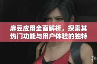 麻豆应用全面解析，探索其热门功能与用户体验的独特之处