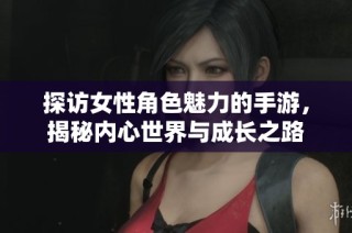 探访女性角色魅力的手游，揭秘内心世界与成长之路