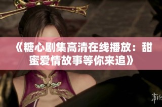 《糖心剧集高清在线播放：甜蜜爱情故事等你来追》