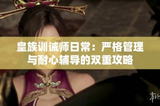 皇族训诫师日常：严格管理与耐心辅导的双重攻略