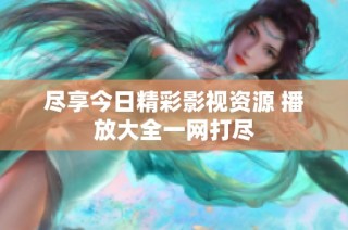 尽享今日精彩影视资源 播放大全一网打尽