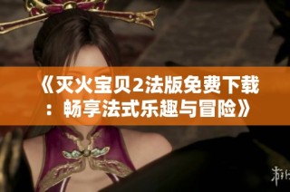 《灭火宝贝2法版免费下载：畅享法式乐趣与冒险》