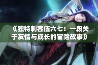 《独特刺客伍六七：一段关于友情与成长的冒险故事》